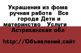Украшения из фома  ручная работа - Все города Дети и материнство » Услуги   . Астраханская обл.